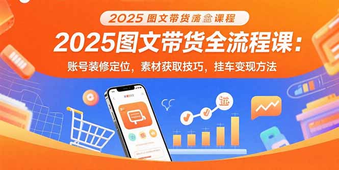2025图文带货全流程课：账号装修定位，素材获取技巧，挂车变现方法-清风