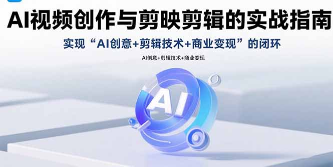 AI视频创作与剪映剪辑的实战指南，实现AI创意+剪辑技术+商业变现的闭环-清风