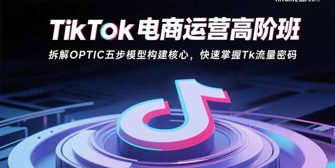 TikTok电商运营高阶班：拆解OPTIC五步模型构建核心，快速掌握Tk流量密码-清风
