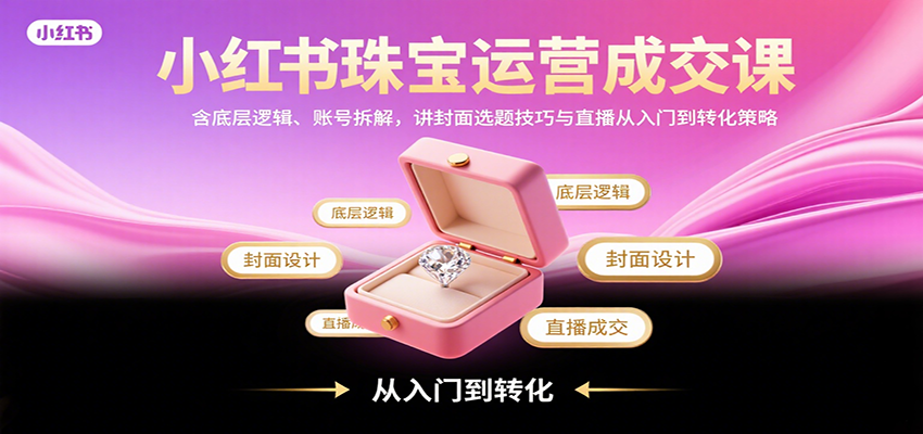 小红书珠宝运营成交课：含底层逻辑、账号拆解，讲封面选题技巧与直播从入门到转化策略-清风