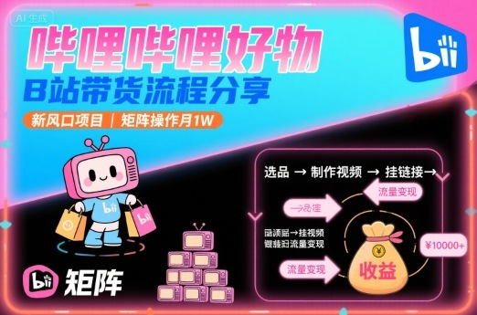哔哩哔哩好物，B站带货流程分享，新风口项目，矩阵操作月1W-清风