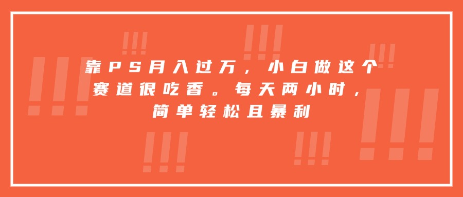 靠PS月入过万，小白做这个赛道很吃香。每天两小时，简单轻松且暴利-清风