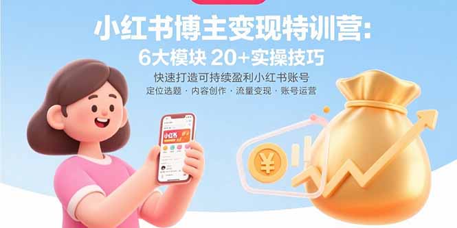 小红书博主变现特训营：6大模块20+实操技巧 快速打造可持续盈利小红书账号-清风