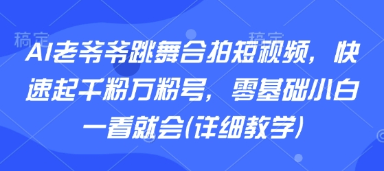 AI老爷爷跳舞合拍短视频，快速起千粉万粉号，零基础小白一看就会(详细教学)-清风
