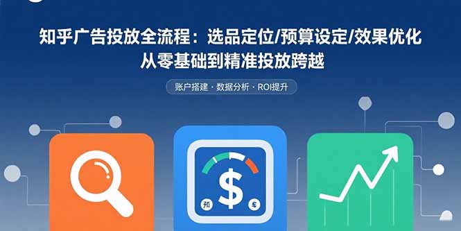 知乎广告投放全流程：选品定位/预算设定/效果优化 从零基础到精准投放跨越-清风