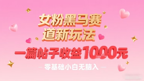 女粉黑马赛道新玩法，一篇帖子收益1k，零基础小白无脑入非常适合-清风