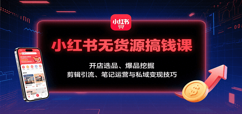 小红书无货源搞钱课：开店选品、爆品挖掘，剪辑引流、笔记运营与私域变现技巧-清风