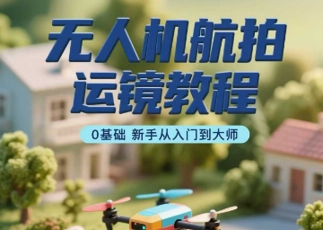 无人机航拍运镜教程，0基础新手从入门到大师-清风