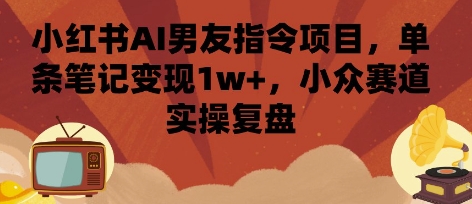小红书AI男友指令项目，单条笔记变现1w+，小众赛道实操复盘-清风