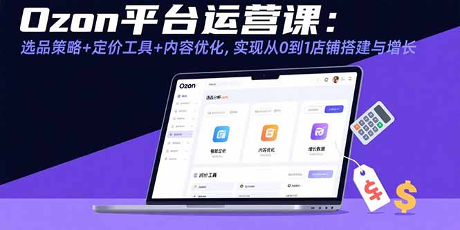 Ozon平台运营课：选品策略+定价工具+内容优化，实现从0到1店铺搭建与增长-清风