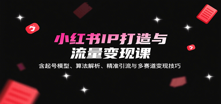 小红书IP打造与流量变现课：含起号模型、算法解析、精准引流与多赛道变现技巧-清风