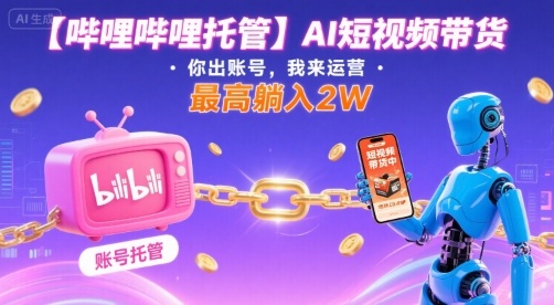 【哔哩哔哩托管】AI短视频带货，你出账号，我来运营，最高躺入2W【揭秘】-清风