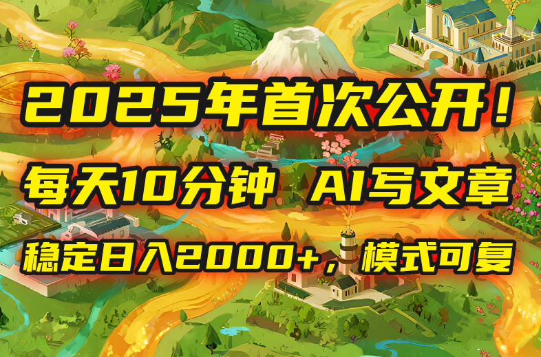 2025年8月首次公开，每天10分钟，用AI写文章，稳定日入2000+，模式可复…-清风