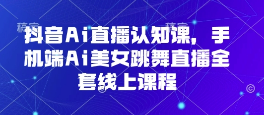 抖音Ai直播认知课，手机端Ai美女跳舞直播全套线上课程-清风