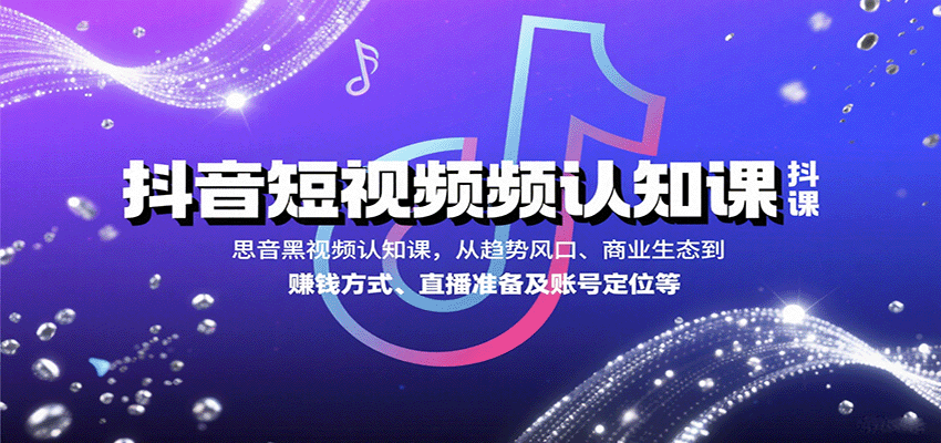 抖音短视频认知课，从趋势风口、商业生态到赚钱方式、直播准备及账号定位等-清风