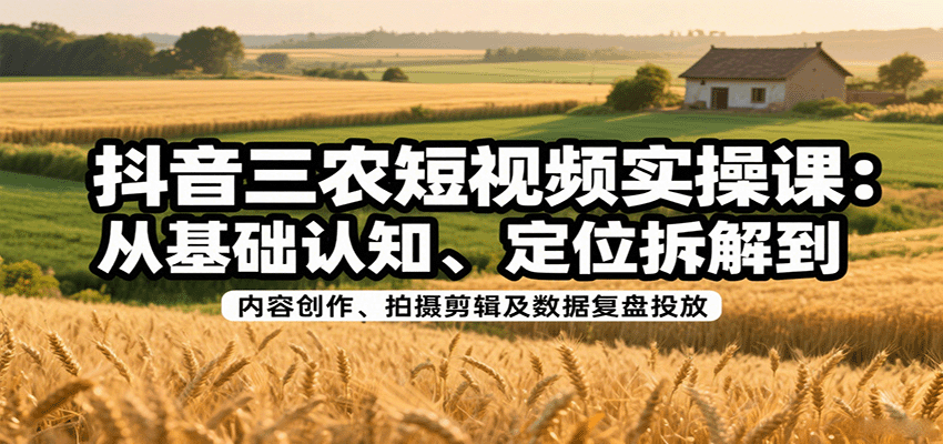 抖音三农短视频实操课：从基础认知、定位拆解到内容创作、拍摄剪辑及数据复盘投放-清风