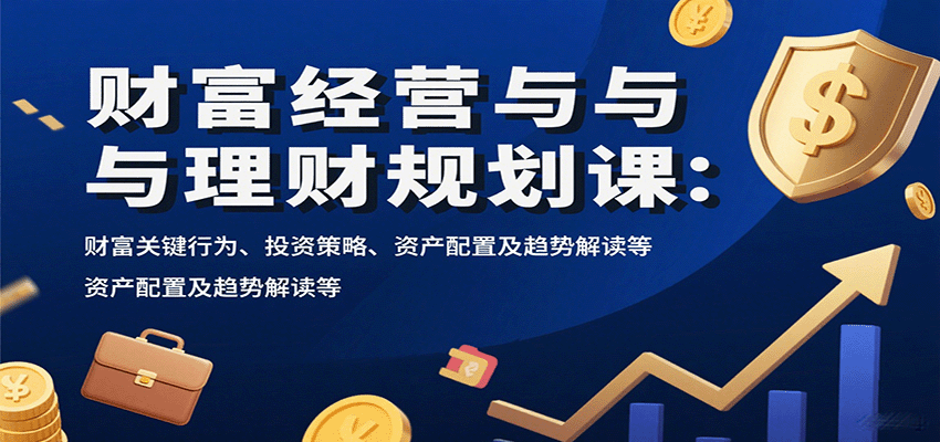 财富经营与理财规划课：财富关键行为、投资策略、资产配置及趋势解读等-清风