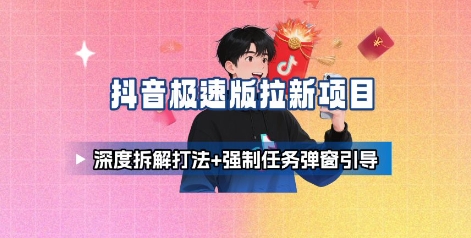 抖音极速版拉新项目_深度拆解打法+强制任务弹窗引导-清风