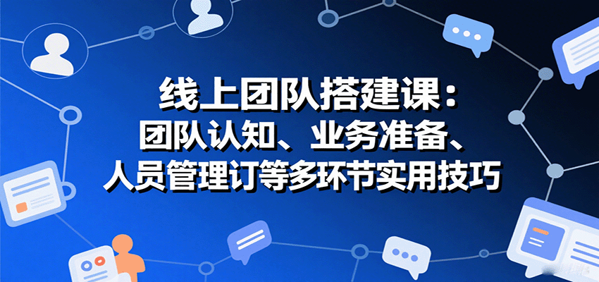 线上团队搭建课：团队认知、业务准备、人员管理、协议签订等多环节实用技巧-清风