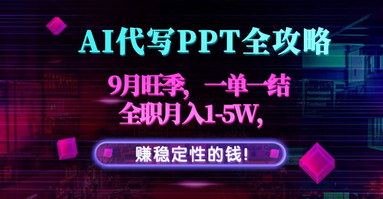 AI代写PPT全攻略，9月旺季，一单一结，全职月入1-5W，赚稳定性的钱！-清风