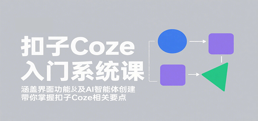 扣子Coze入门系统课：涵盖界面功能及AI智能体创建，带你掌握扣子Coze相关要点-清风