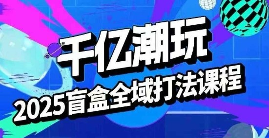 2025盲盒全域全套打法课，盲盒起号、选品、话术、私域等-清风