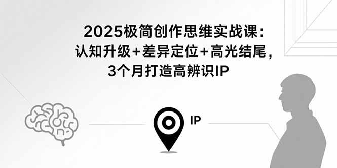 2025极简创作思维实战课：认知升级+差异定位+高光结尾，3个月打造高辨识IP-清风