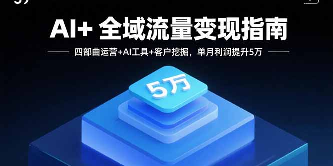 AI+全域流量变现指南，四部曲运营+AI工具+客户挖掘，单月利润提升5万-清风
