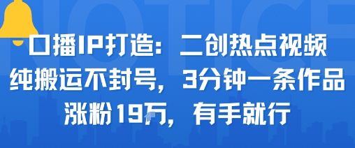 口播IP打造：二创热点视频，纯搬运不封号，3分钟一条作品，涨粉19w，有手就行-清风