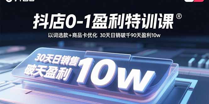 抖店0-1盈利特训课：以词选款+商品卡优化 30天日销破千90天盈利10w-清风