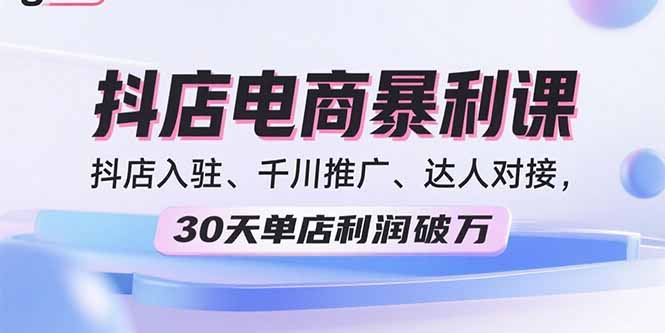 2025抖店电商暴利课，抖店入驻、千川推广、达人对接，30天单店利润破万-清风