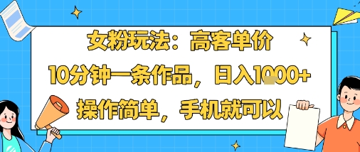 女粉玩法：高客单价，10分钟一条作品，日入1k+操作简单，手机就可以-清风