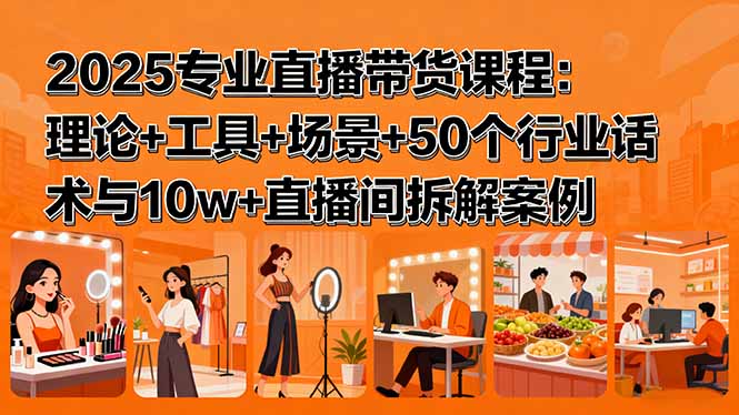 2025专业直播带货课程：理论+工具+场景+50个行业话术与10w+直播间拆解案例-清风