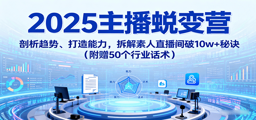 2025主播蜕变营：剖析趋势、打造能力，拆解素人直播间破10w+秘诀(附赠50个行业话术)-清风