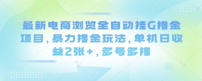 最新电商浏览全自动挂G撸金项目，暴力撸金玩法，单机日收益2张+，多号多撸【揭秘】-清风