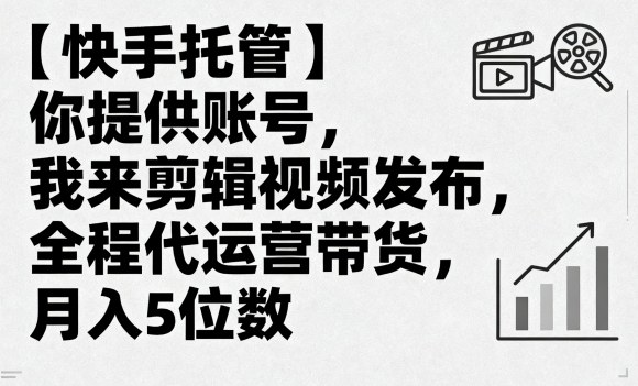 【快手托管】你提供账号，我来剪辑视频发布，全程代运营带货，月入5位数【揭秘】-清风