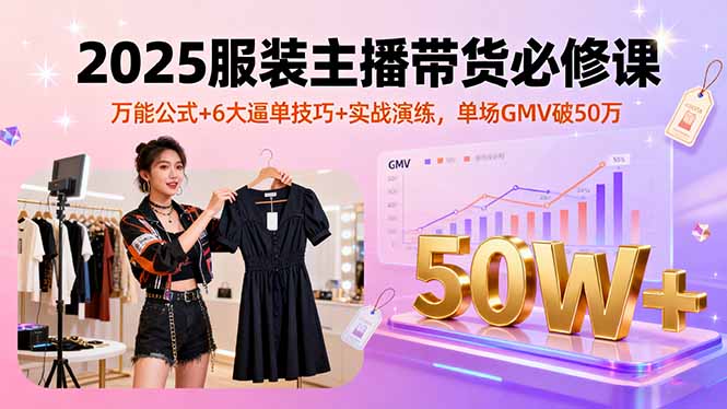 2025服装主播带货必修课，万能公式+6大逼单技巧+实战演练，单场GMV破50万-清风