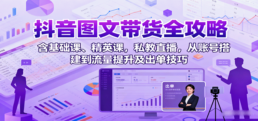 抖音图文带货全攻略：含基础课、精英课，私教直播，从账号搭建到流量提升及出单技巧-清风