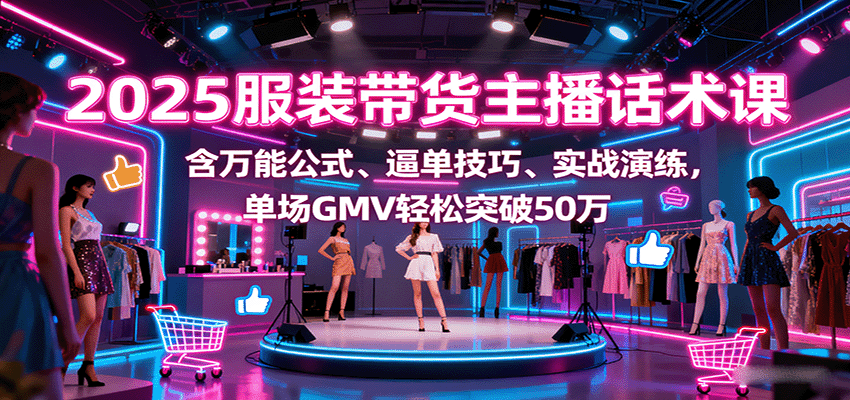 2025服装带货主播话术课，含万能公式、逼单技巧、实战演练，单场GMV轻松突破50万-清风