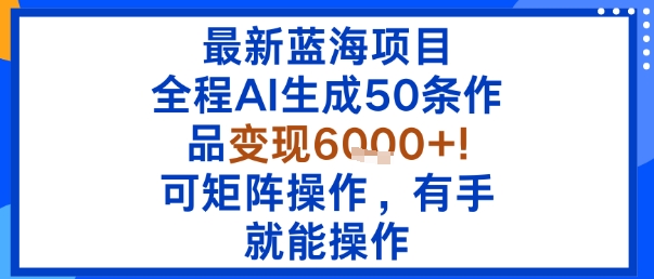 最新蓝海项目：全程AI生成50条作品变现6k+，可矩阵操作，有手就能操作-清风