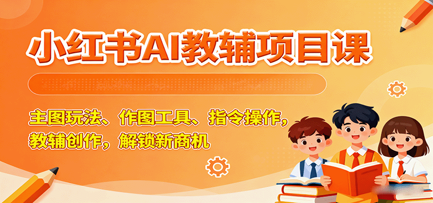小红书AI教辅项目课，主图玩法、作图工具、指令操作，教辅创作，解锁新商机-清风