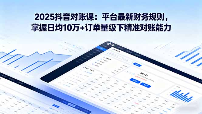 2025抖音 对账课：平台最新财务规则 掌握日均10万+订单量级下精准对账能力-清风