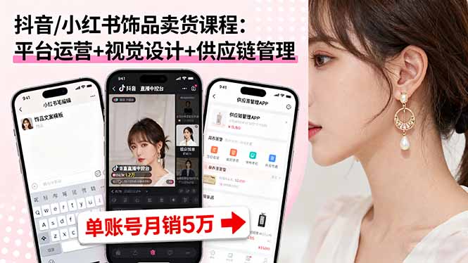 抖音/小红书饰品卖货课程：平台运营+视觉设计+供应链管理，单账号月销5万-清风