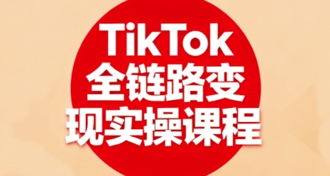 TikTok全链路变现实操课程，全方位助力学员掌握TK变现技能-清风