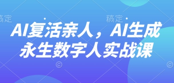 AI“复活”亲人，AI生成永生数字人实战课-清风