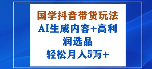 国学抖音带货玩法，AI生成内容+高利润选品，轻松月入1W+-清风