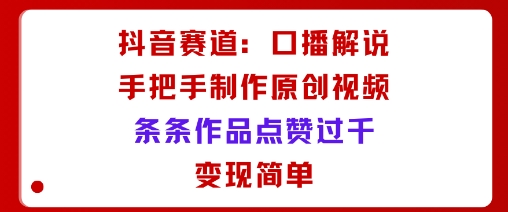 抖音赛道：口播解说，手把手教你制作原创视频，条条作品点赞过千，变现简单-清风