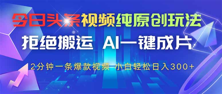 今日头条视频纯原创玩法，AI一键成片，2分钟一条视频，轻松日入300+-清风