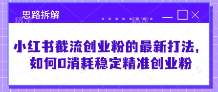 小红书截流创业粉的最新打法，如何0消耗稳定精准创业粉【思路拆解】-清风