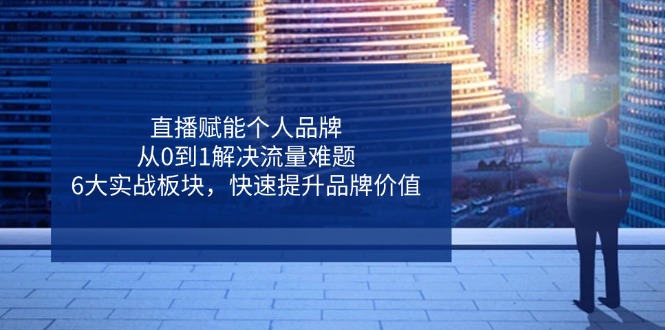 直播赋能个人品牌，从0到1解决流量难题，6大实战板块，快速提升品牌价值-清风